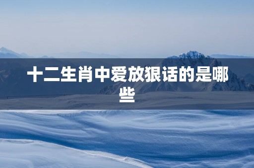 十二生肖中爱放狠话的是哪些