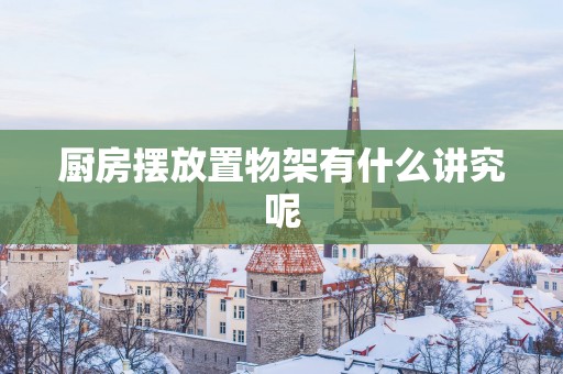 厨房摆放置物架有什么讲究呢