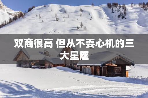 双商很高 但从不耍心机的三大星座