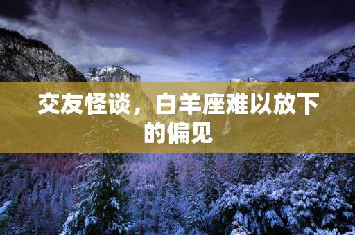 交友怪谈，白羊座难以放下的偏见