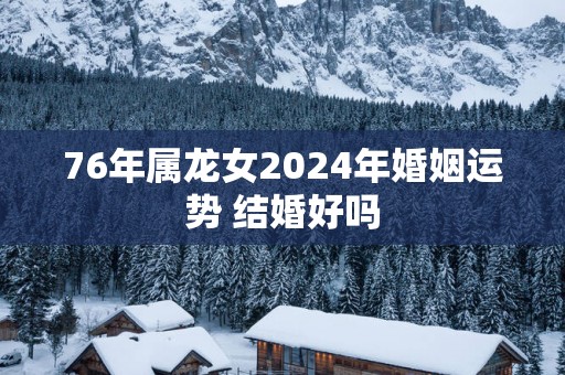 76年属龙女2025年婚姻运势 结婚好吗
