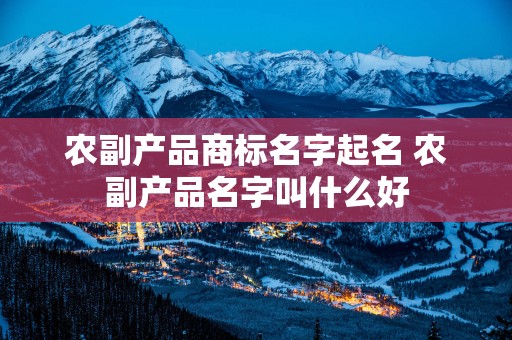 农副产品商标名字起名 农副产品名字叫什么好
