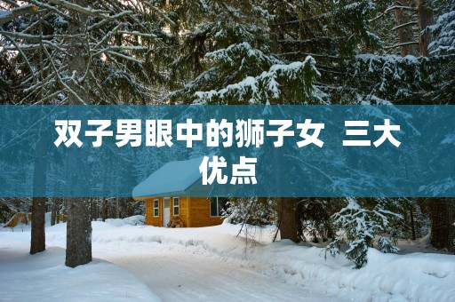 双子男眼中的狮子女 三大优点 双子男眼中的狮子女 三大优点
