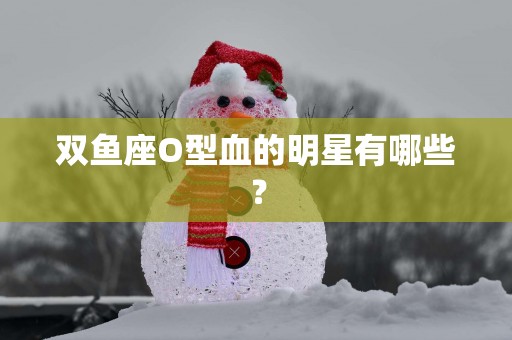 双鱼座O型血的明星有哪些？