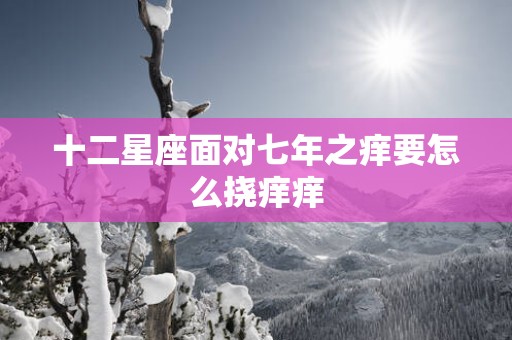 十二星座面对七年之痒要怎么挠痒痒