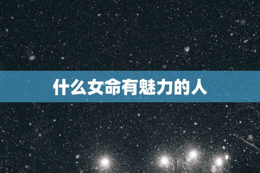 什么女命有魅力的人