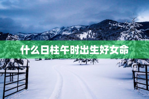 什么日柱午时出生好女命