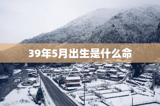 39年5月出生是什么命