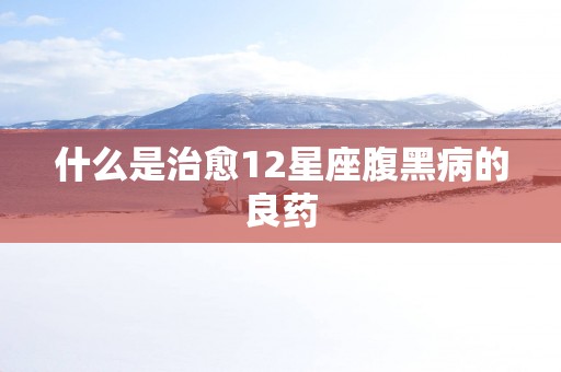 什么是治愈12星座腹黑病的良药