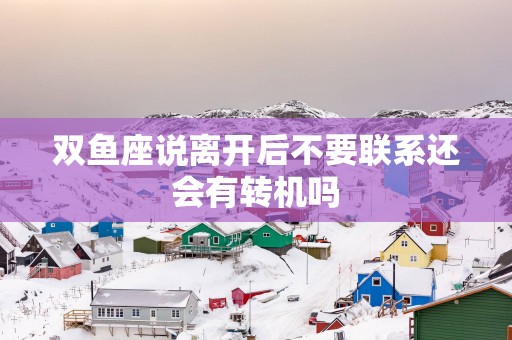 双鱼座说离开后不要联系还会有转机吗