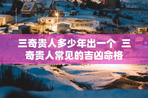 三奇贵人多少年出一个  三奇贵人常见的吉凶命格