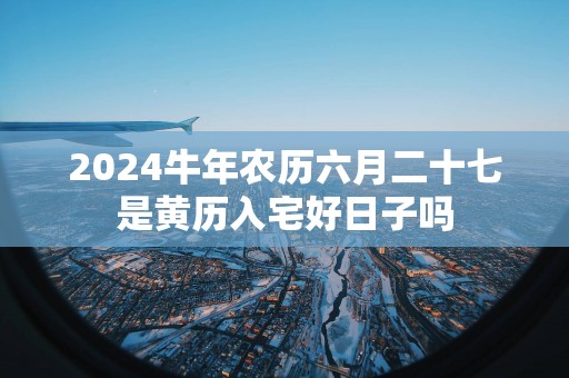 2025蛇年农历六月二十七是黄历入宅好日子吗