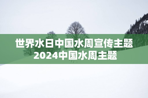 世界水日中国水周宣传主题 2025中国水周主题