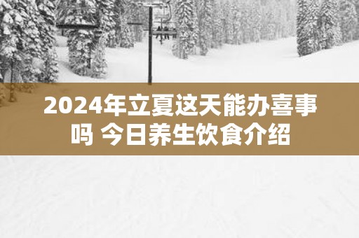 2024年立夏这天能办喜事吗 今日养生饮食介绍