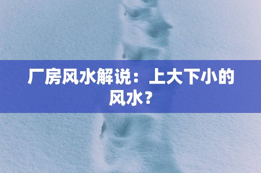 厂房风水解说：上大下小的风水？