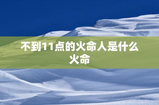 不到11点的火命人是什么火命