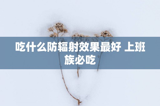 吃什么防辐射效果最好 上班族必吃