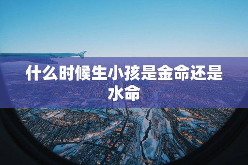 什么时候生小孩是金命还是水命