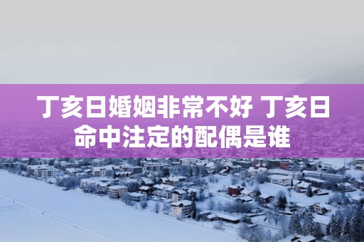 丁亥日婚姻非常不好 丁亥日命中注定的配偶是谁