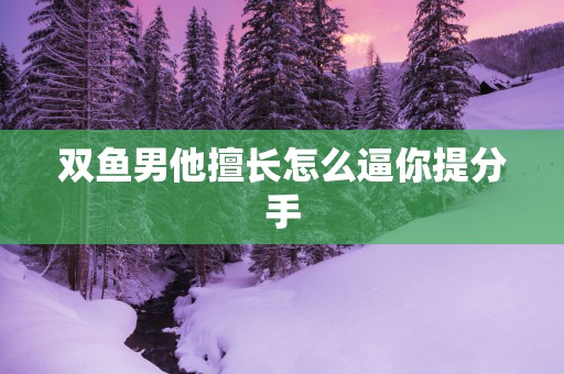 双鱼男他擅长怎么逼你提分手