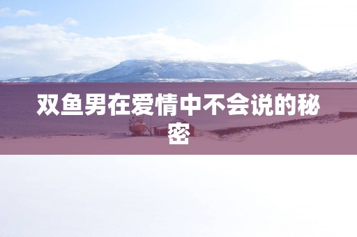 双鱼男在爱情中不会说的秘密