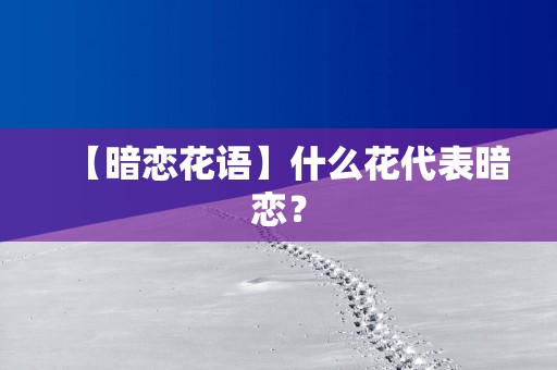 【暗恋花语】什么花代表暗恋？