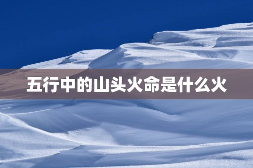 五行中的山头火命是什么火