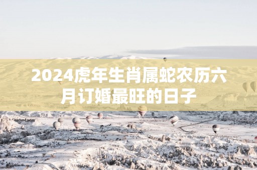 2025蛇年生肖属蛇农历六月订婚最旺的日子