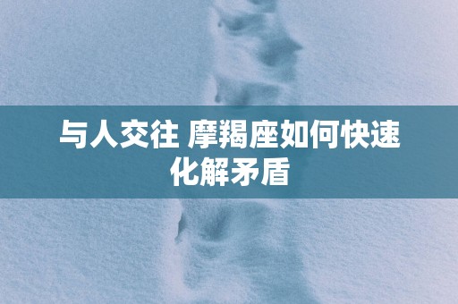 与人交往 摩羯座如何快速化解矛盾