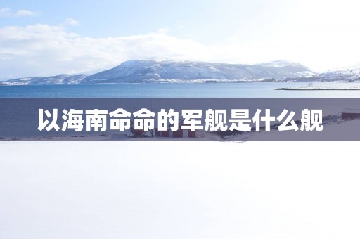 以海南命命的军舰是什么舰