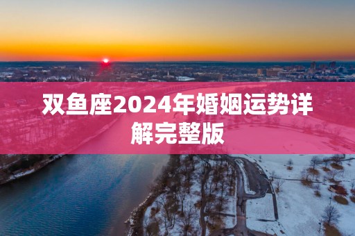 双鱼座2024年婚姻运势详解完整版