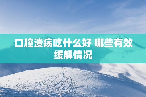 口腔溃疡吃什么好 哪些有效缓解情况