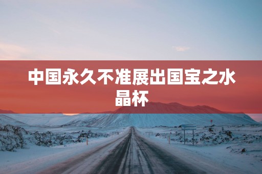 中国永久不准展出国宝之水晶杯