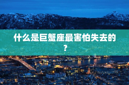 什么是巨蟹座最害怕失去的？