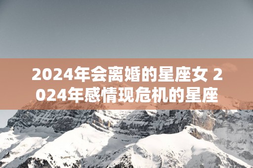 2025年会离婚的星座女 2025年感情现危机的星座