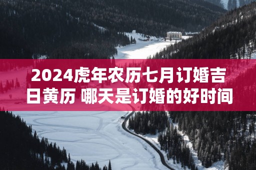 2025蛇年农历七月订婚吉日黄历 哪天是订婚的好时间