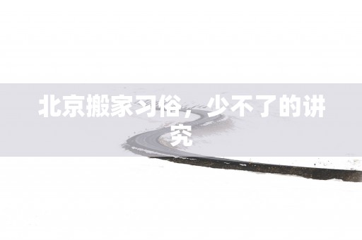 北京搬家习俗，少不了的讲究