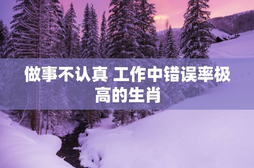 做事不认真 工作中错误率极高的生肖
