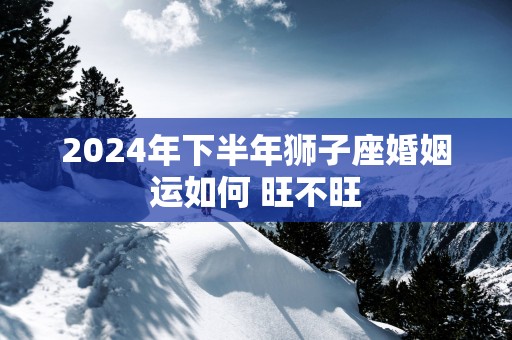 2025年下半年狮子座婚姻运如何 旺不旺