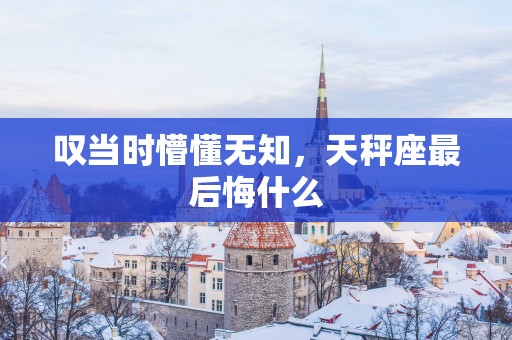叹当时懵懂无知，天秤座最后悔什么