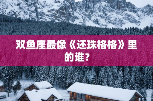 双鱼座最像《还珠格格》里的谁？