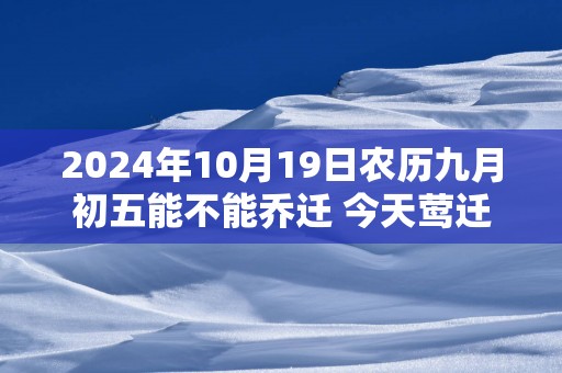 2025年10月19日农历九月初五能不能乔迁 今天莺迁吉利吗