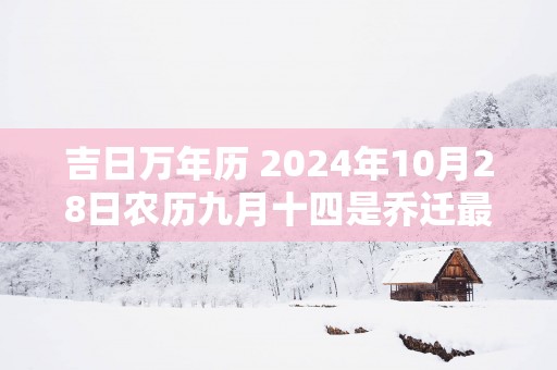 吉日万年历 2024年10月28日农历九月十四是乔迁最佳日期吗