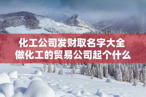 化工公司发财取名字大全 做化工的贸易公司起个什么名字