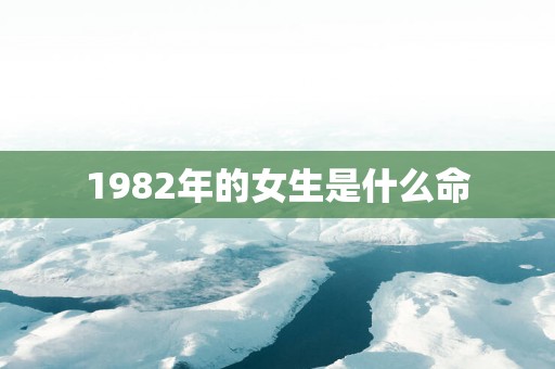 1982年的女生是什么命