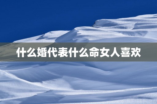 什么婚代表什么命女人喜欢