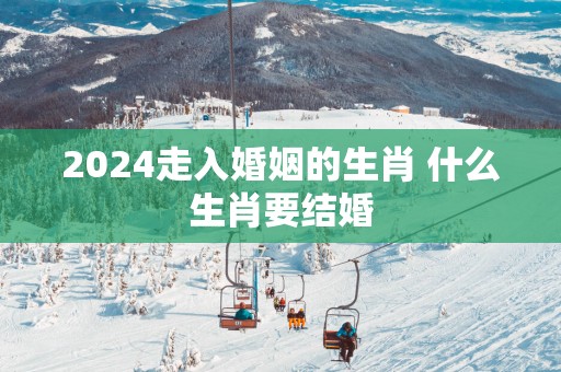 2025走入婚姻的生肖 什么生肖要结婚