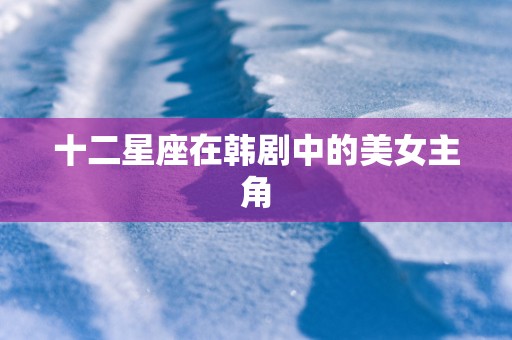 十二星座在韩剧中的美女主角