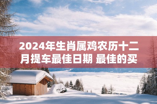 2025年生肖属鸡农历十二月提车最佳日期 最佳的买车吉日