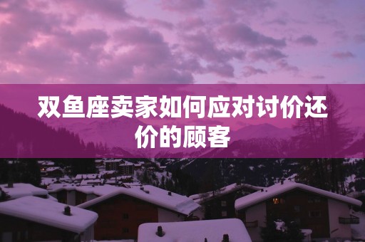 双鱼座卖家如何应对讨价还价的顾客